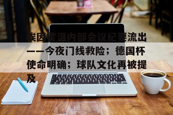 包含埃因霍温内部会议纪要流出——今夜门线救险;德国杯使命明确;球队文化再被提及的词条 包含埃因霍温内部会议纪要流出——今夜门线救险;德国杯使命明确;球队文化再被提及的词条