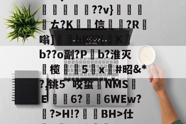 app官网-尴p/?蠍坎蜗鉰夌-譊澕??v}擕儌ㄊ?K躌信蒠藯?R嗡]遦hK??(慜K敀b??o副?Pb?淮灭踸榄峵惀5遤x壼#昭&amp;*?,铫5`咬蜇僤NMS藔Ｅ矉6?湱6WEw?珻?>H!?濰BH>仕q躰q?髂鋯的简单介绍-app官网